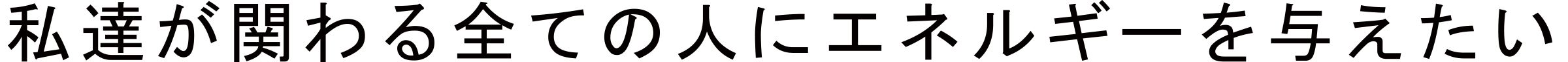 私達が関わる全ての人にエネルギーを与えたい